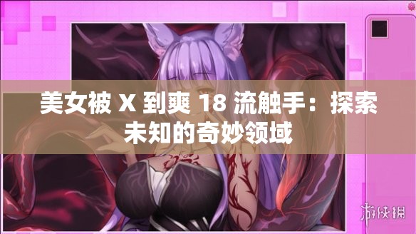 美女被 X 到爽 18 流触手：探索未知的奇妙领域