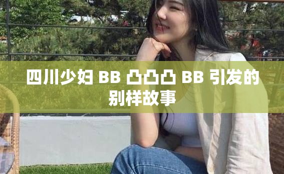 四川少妇 BB 凸凸凸 BB 引发的别样故事