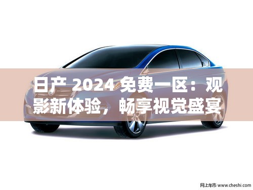 日产 2024 免费一区：观影新体验，畅享视觉盛宴