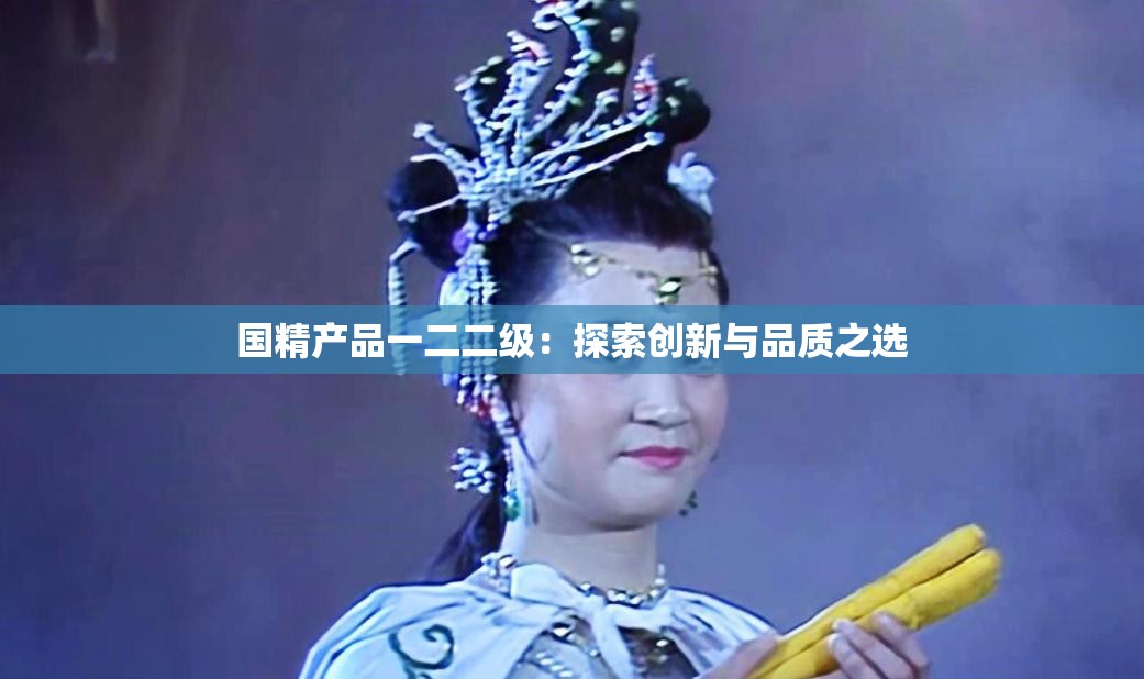 国精产品一二二级：探索创新与品质之选