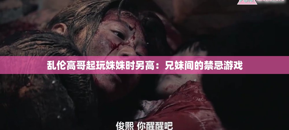 乱伦高哥起玩姝姝时另高：兄妹间的禁忌游戏