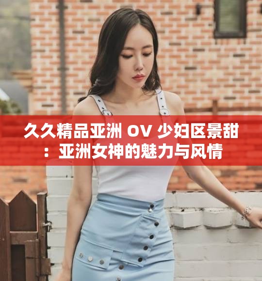 久久精品亚洲 OV 少妇区景甜：亚洲女神的魅力与风情