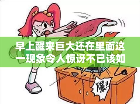 早上醒来巨大还在里面这一现象令人惊讶不已该如何应对