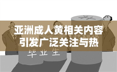 亚洲成人黄相关内容引发广泛关注与热议
