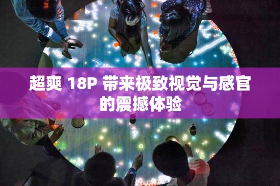 超爽 18P 带来极致视觉与感官的震撼体验