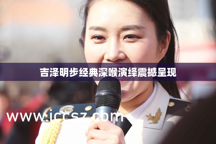 吉泽明步经典深喉演绎震撼呈现