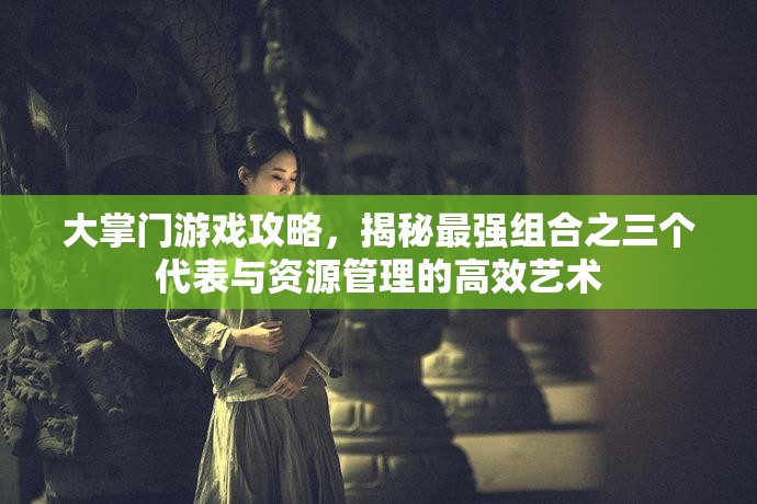 大掌门游戏攻略，揭秘最强组合之三个代表与资源管理的高效艺术
