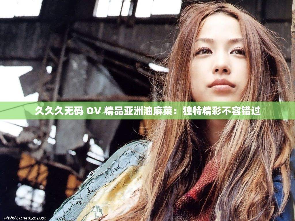 久久久无码 OV 精品亚洲油麻菜：独特精彩不容错过