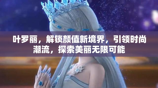 叶罗丽，解锁颜值新境界，引领时尚潮流，探索美丽无限可能