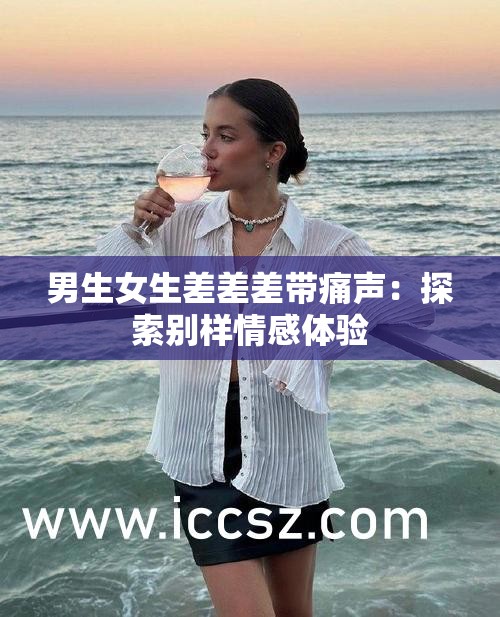 男生女生差差差带痛声：探索别样情感体验