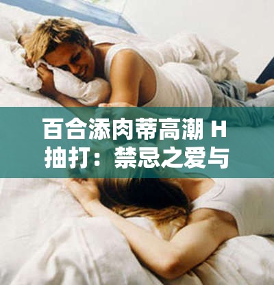 百合添肉蒂高潮 H 抽打：禁忌之爱与极致快感的交织