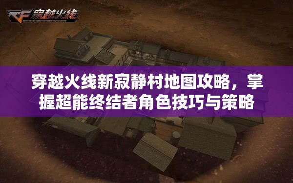 穿越火线新寂静村地图攻略，掌握超能终结者角色技巧与策略