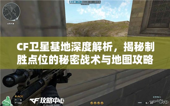 CF卫星基地深度解析，揭秘制胜点位的秘密战术与地图攻略