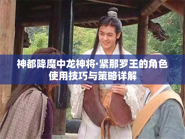 神都降魔中龙神将·紧那罗王的角色使用技巧与策略详解