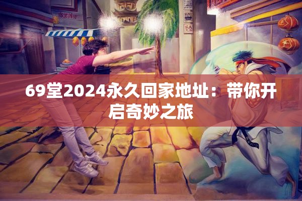 69堂2024永久回家地址：带你开启奇妙之旅