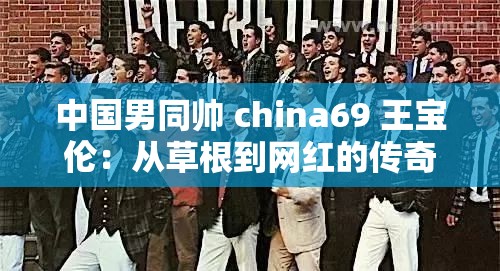 中国男同帅 china69 王宝伦：从草根到网红的传奇之路