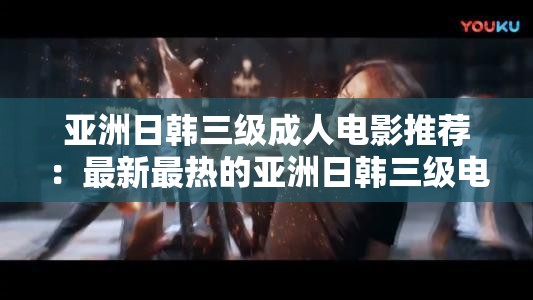 亚洲日韩三级成人电影推荐：最新最热的亚洲日韩三级电影都在这里