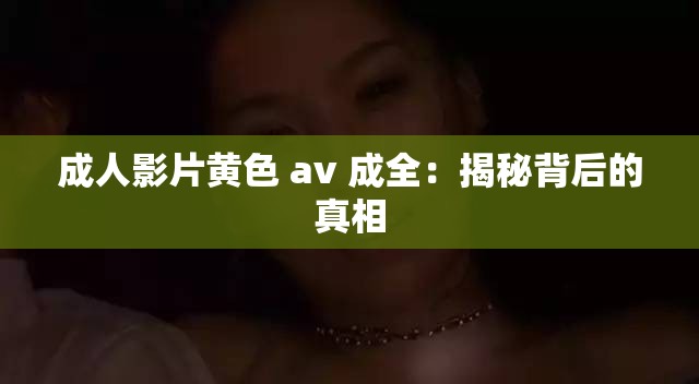 成人影片黄色 av 成全：揭秘背后的真相