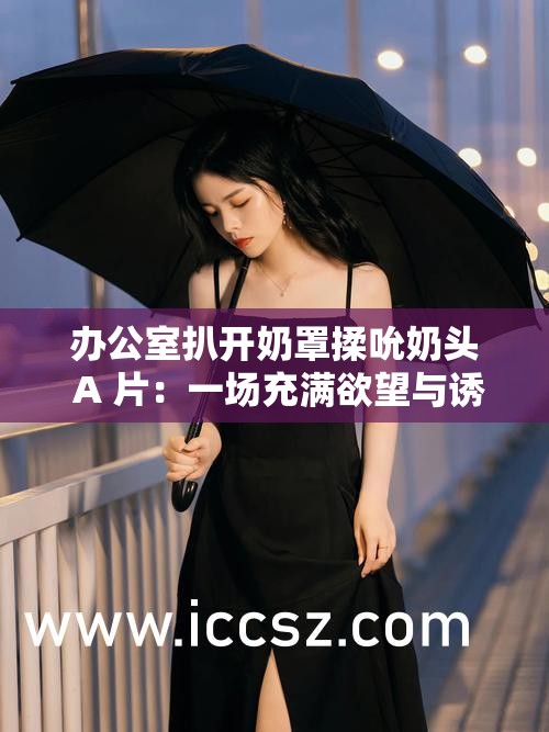 办公室扒开奶罩揉吮奶头 A 片：一场充满欲望与诱惑的职场情事