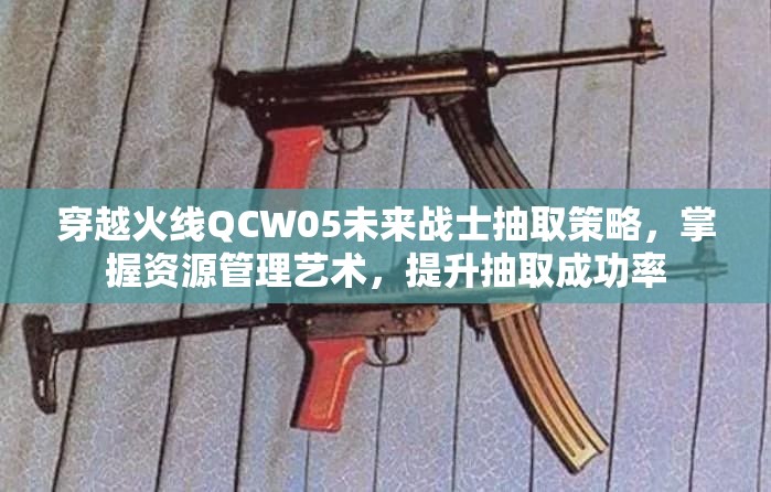 穿越火线QCW05未来战士抽取策略，掌握资源管理艺术，提升抽取成功率
