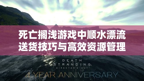 死亡搁浅游戏中顺水漂流送货技巧与高效资源管理艺术分享
