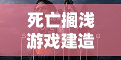 死亡搁浅游戏建造攻略，掌握技巧，打造坚不可摧的生存防御堡垒