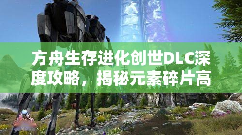 方舟生存进化创世DLC深度攻略，揭秘元素碎片高效获取地点与技巧