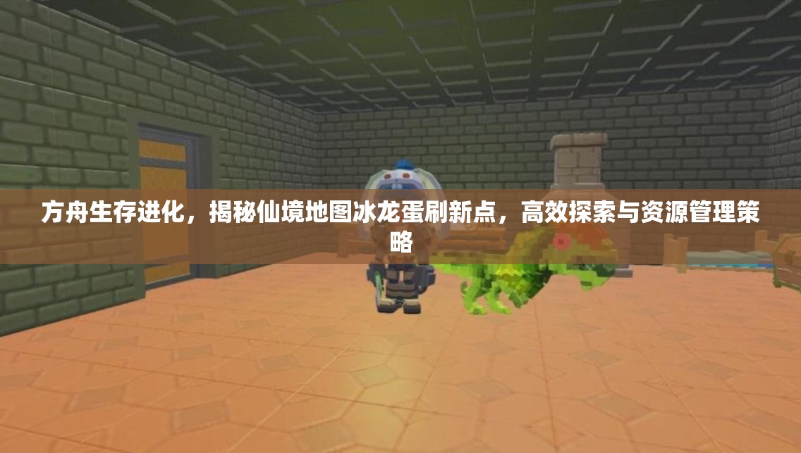 方舟生存进化，揭秘仙境地图冰龙蛋刷新点，高效探索与资源管理策略