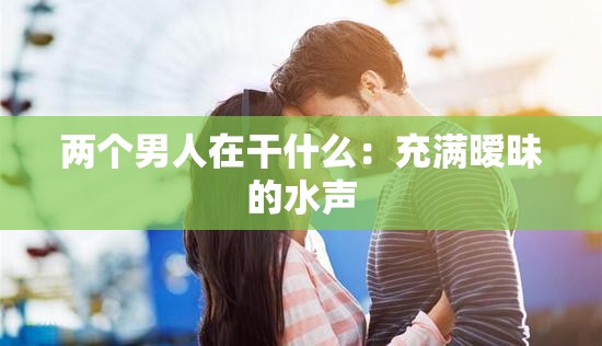 两个男人在干什么：充满暧昧的水声