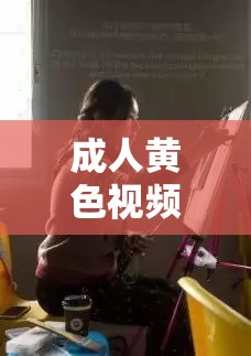 成人黄色视频：探索未知的世界