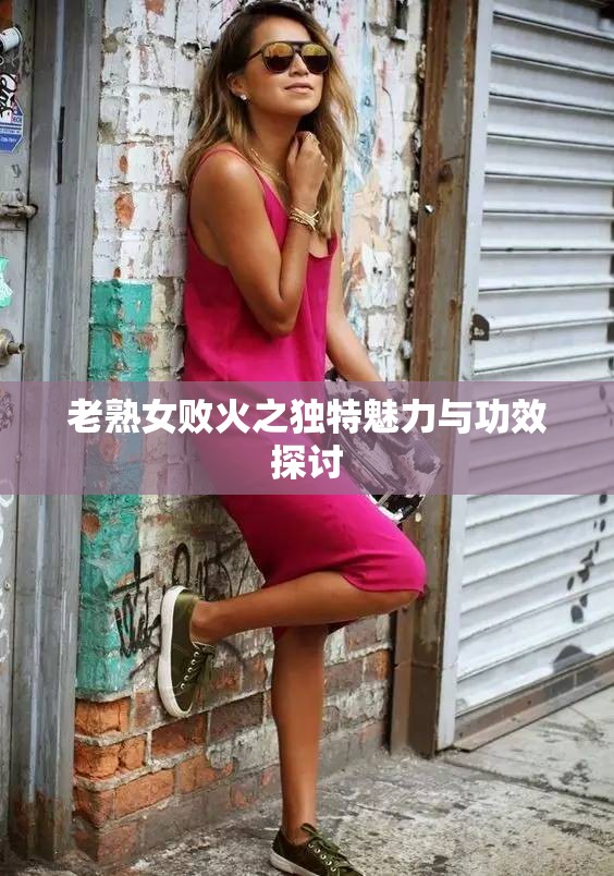 老熟女败火之独特魅力与功效探讨