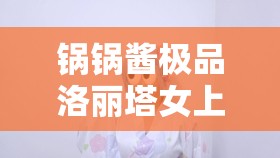 锅锅酱极品洛丽塔女上位之精彩剧情探秘