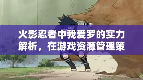 火影忍者中我爱罗的实力解析，在游戏资源管理策略中的深度剖析