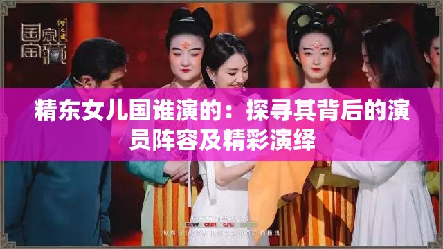 精东女儿国谁演的：探寻其背后的演员阵容及精彩演绎