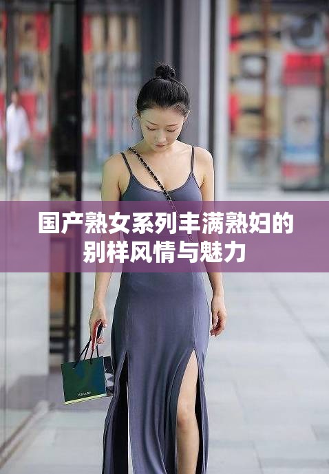 国产熟女系列丰满熟妇的别样风情与魅力