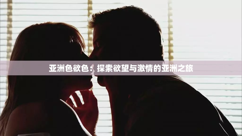 亚洲色欲色：探索欲望与激情的亚洲之旅