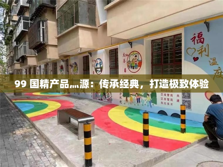 99 国精产品灬源：传承经典，打造极致体验