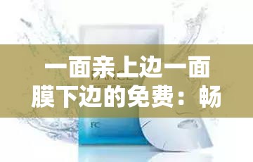 一面亲上边一面膜下边的免费：畅享极致护肤体验