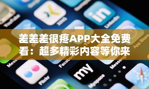 差差差很疼APP大全免费看：超多精彩内容等你来探索