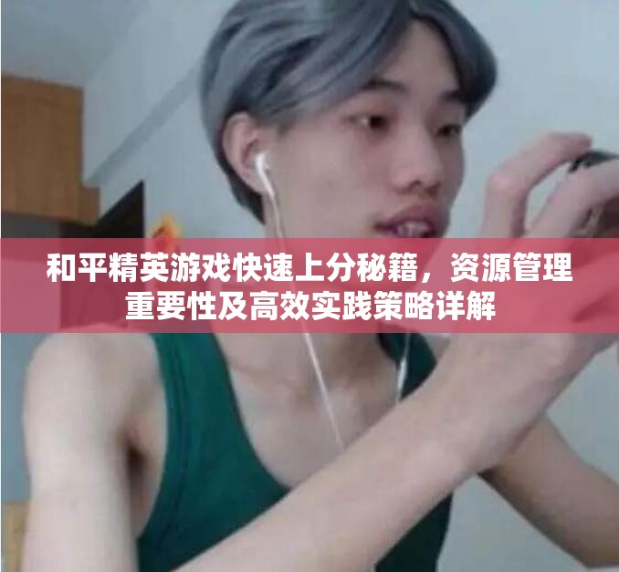 和平精英游戏快速上分秘籍，资源管理重要性及高效实践策略详解