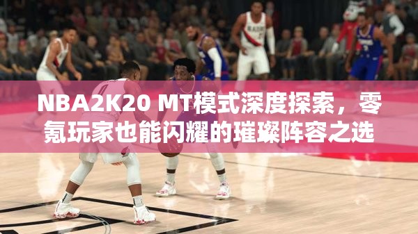 NBA2K20 MT模式深度探索，零氪玩家也能闪耀的璀璨阵容之选