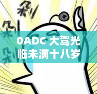 0ADC 大驾光临未满十八岁不断增加最新中文内容之详细解读与分析