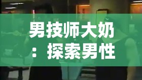 男技师大奶：探索男性魅力的新视角