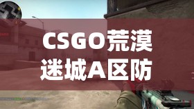 CSGO荒漠迷城A区防守全面解析，资源管理技巧与最大化防守价值策略