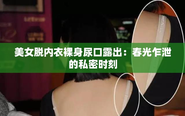 美女脱内衣裸身尿口露出：春光乍泄的私密时刻