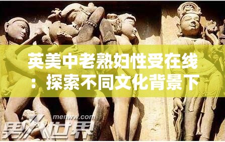 英美中老熟妇性受在线：探索不同文化背景下的性观念