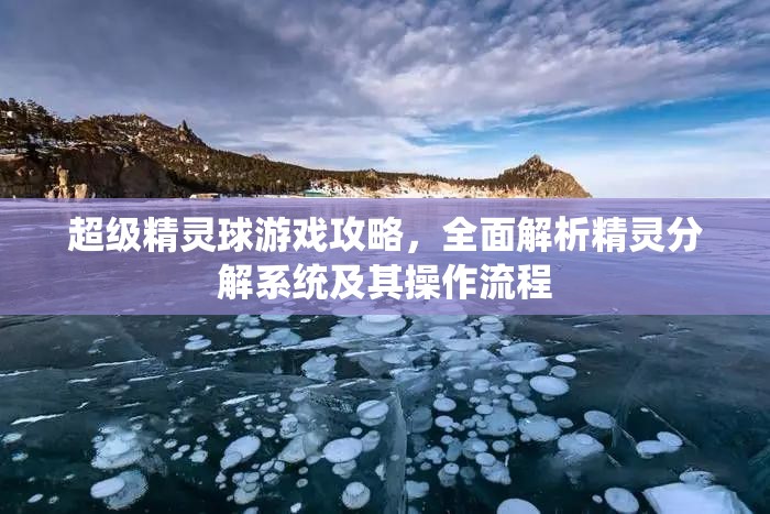 超级精灵球游戏攻略，全面解析精灵分解系统及其操作流程