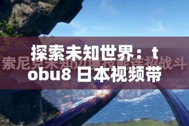 探索未知世界：tobu8 日本视频带你领略不一样的风情