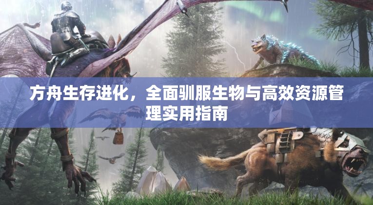 方舟生存进化，全面驯服生物与高效资源管理实用指南