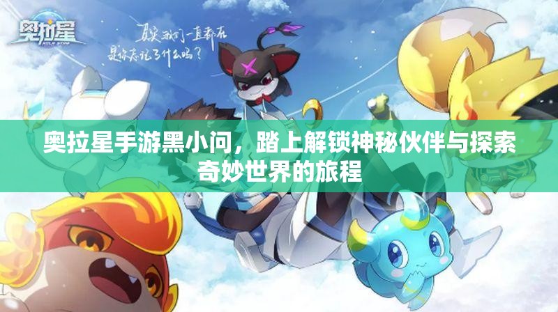 奥拉星手游黑小问，踏上解锁神秘伙伴与探索奇妙世界的旅程